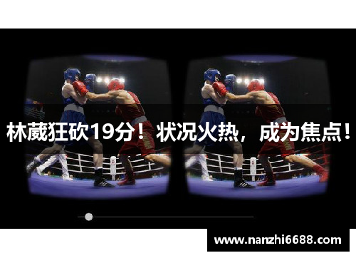 林葳狂砍19分！状况火热，成为焦点！